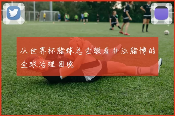 从世界杯赌球总金额看非法赌博的全球治理困境
