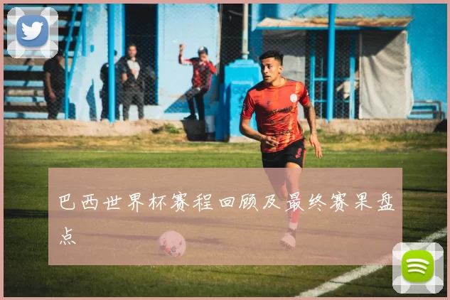 巴西世界杯赛程回顾及最终赛果盘点