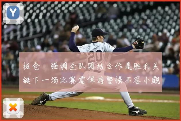 板仓滉强调全队团结合作是胜利关键下一场比赛需保持警惕不容小觑