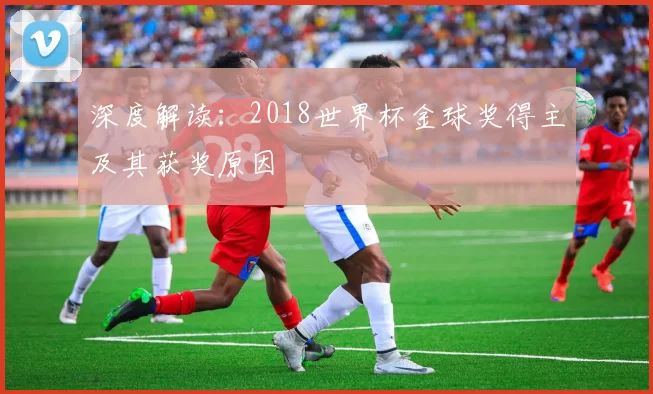 深度解读:2018世界杯金球奖得主及其获奖原因
