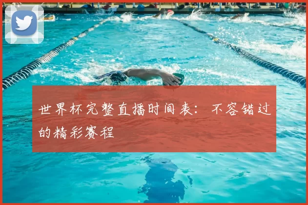 世界杯完整直播时间表：不容错过的精彩赛程