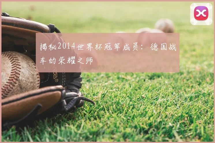 揭秘2014世界杯冠军成员：德国战车的荣耀之师