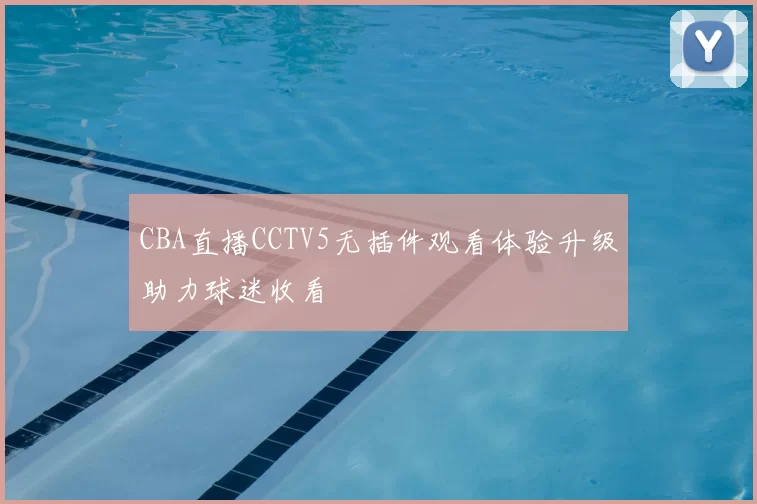 CBA直播CCTV5无插件观看体验升级助力球迷收看