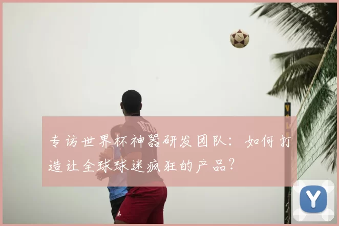 专访世界杯神器研发团队：如何打造让全球球迷疯狂的产品？