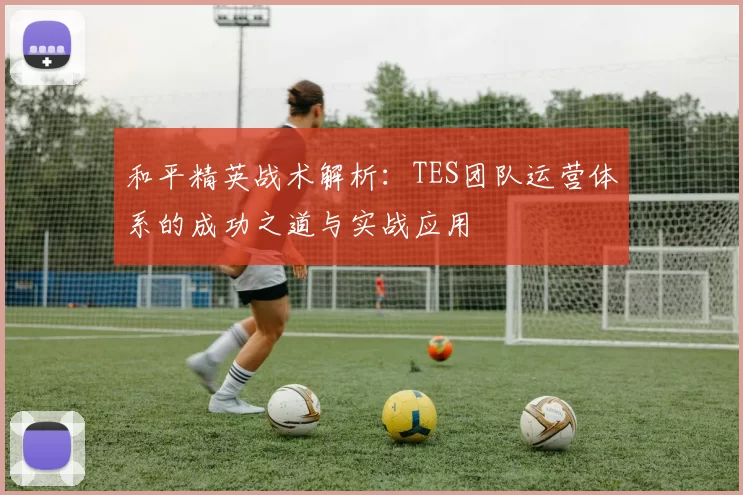 和平精英战术解析:TES团队运营体系的成功之道与实战应用
