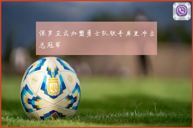 保罗正式加盟勇士队联手库里冲击总冠军