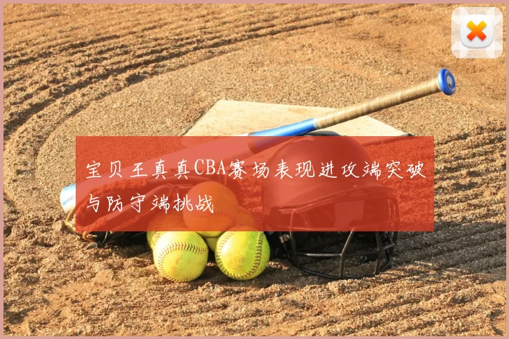 宝贝王真真CBA赛场表现进攻端突破与防守端挑战