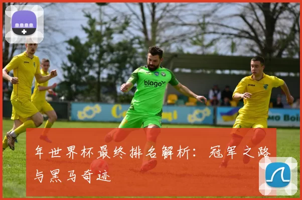 年世界杯最终排名解析:冠军之路与黑马奇迹