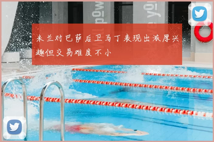 米兰对巴萨后卫马丁表现出浓厚兴趣但交易难度不小
