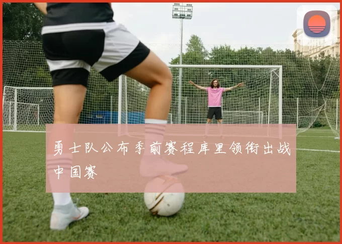 勇士队公布季前赛程库里领衔出战中国赛