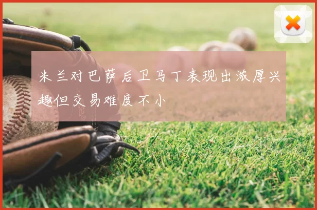 米兰对巴萨后卫马丁表现出浓厚兴趣但交易难度不小
