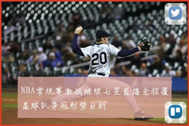 NBA常规赛激战继续七星直播全程覆盖球队争冠形势分析