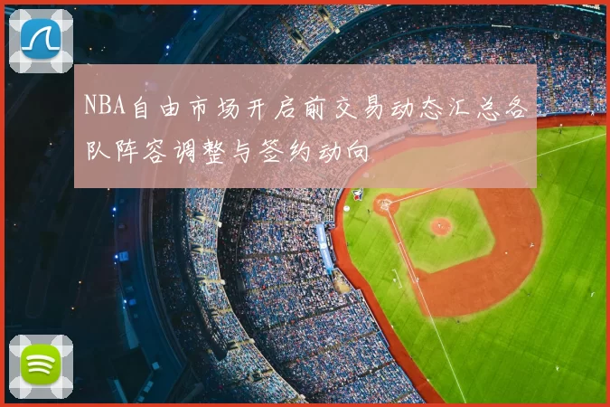 NBA自由市场开启前交易动态汇总各队阵容调整与签约动向