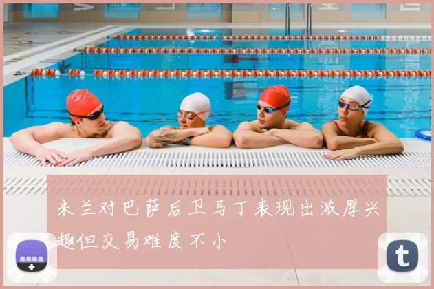 米兰对巴萨后卫马丁表现出浓厚兴趣但交易难度不小