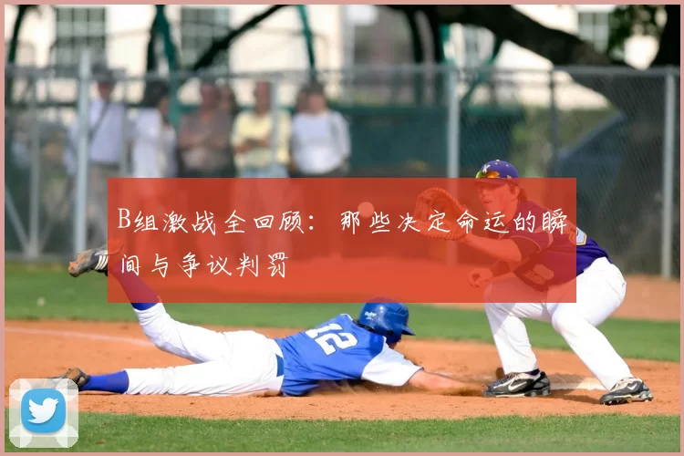 B组激战全回顾:那些决定命运的瞬间与争议判罚