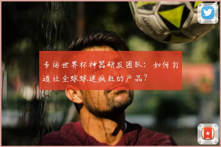 专访世界杯神器研发团队：如何打造让全球球迷疯狂的产品？