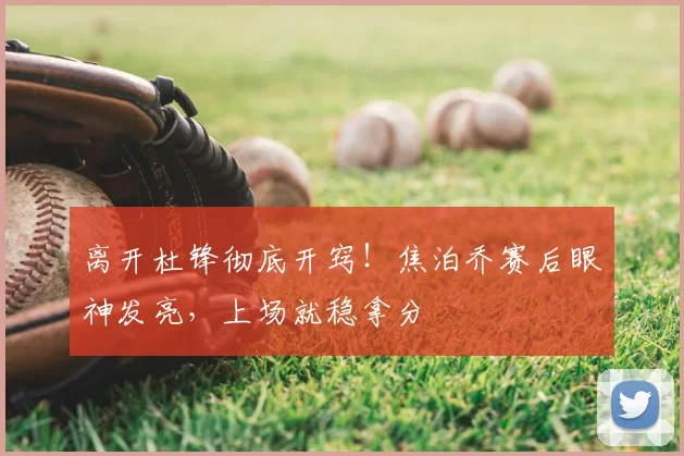 离开杜锋彻底开窍!焦泊乔赛后眼神发亮,上场就稳拿分