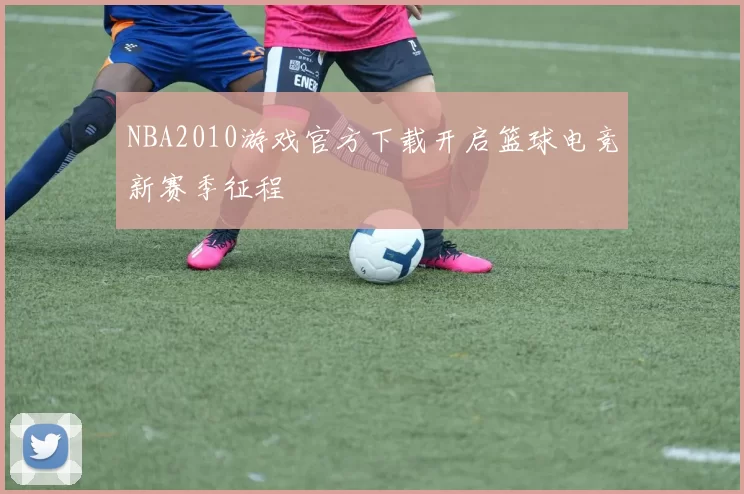 NBA2010游戏官方下载开启篮球电竞新赛季征程