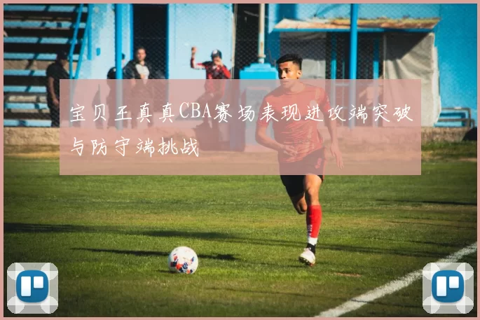 宝贝王真真CBA赛场表现进攻端突破与防守端挑战