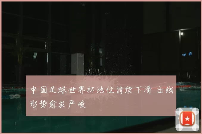 中国足球世界杯地位持续下滑 出线形势愈发严峻