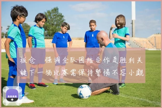 板仓滉强调全队团结合作是胜利关键下一场比赛需保持警惕不容小觑
