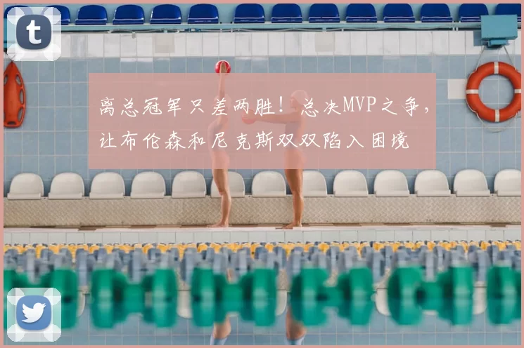 离总冠军只差两胜!总决MVP之争,让布伦森和尼克斯双双陷入困境