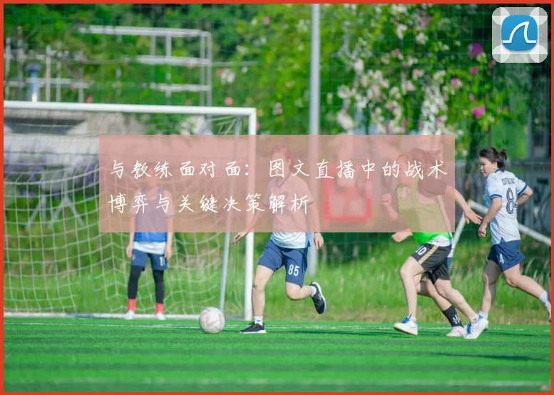与教练面对面：图文直播中的战术博弈与关键决策解析