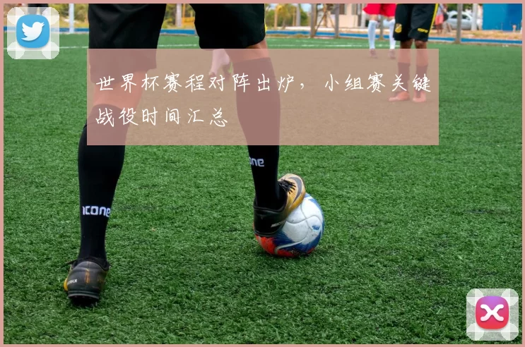 世界杯赛程对阵出炉，小组赛关键战役时间汇总