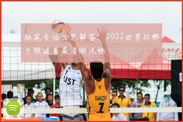 独家专访为您解答：2022世界杯哪个频道看最清晰流畅