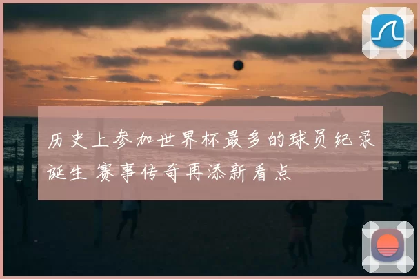 历史上参加世界杯最多的球员纪录诞生 赛事传奇再添新看点