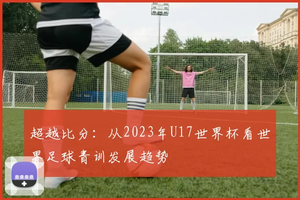 超越比分:从2023年U17世界杯看世界足球青训发展趋势