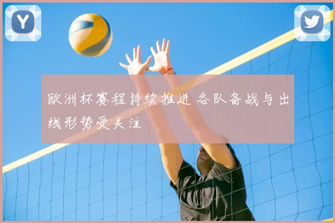 欧洲杯赛程持续推进 各队备战与出线形势受关注
