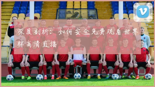 深度剖析:如何安全免费观看世界杯高清直播