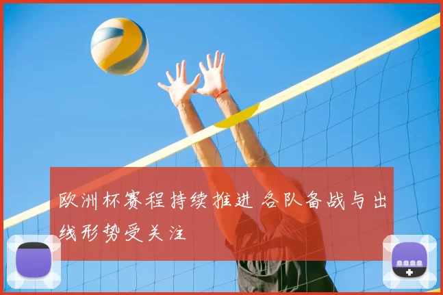 欧洲杯赛程持续推进 各队备战与出线形势受关注