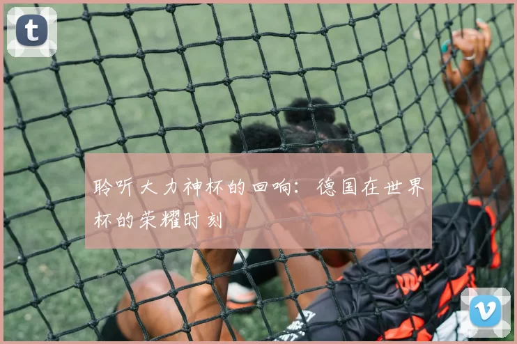 聆听大力神杯的回响:德国在世界杯的荣耀时刻