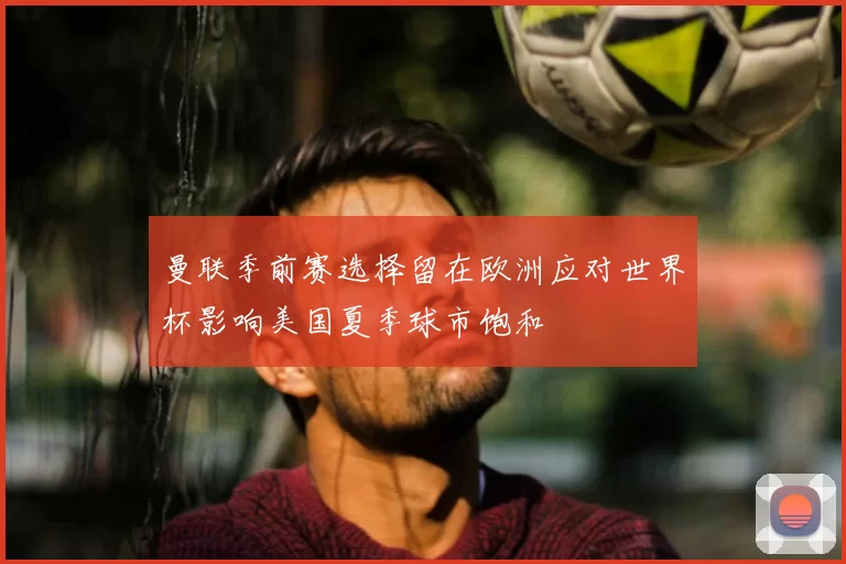 曼联季前赛选择留在欧洲应对世界杯影响美国夏季球市饱和