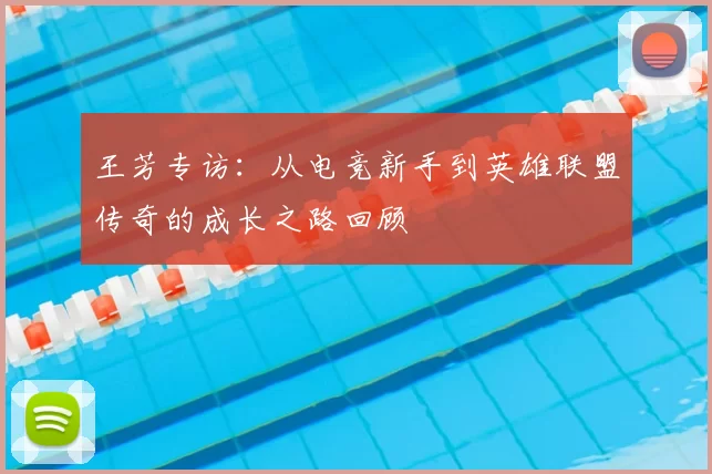 王芳专访：从电竞新手到英雄联盟传奇的成长之路回顾