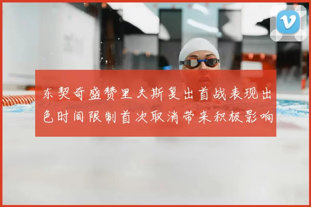 东契奇盛赞里夫斯复出首战表现出色时间限制首次取消带来积极影响