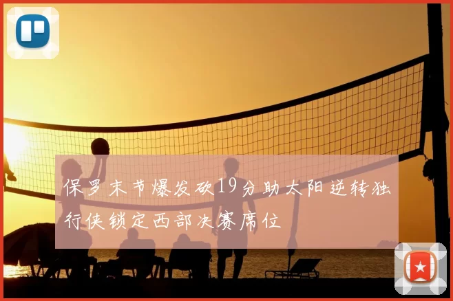 保罗末节爆发砍19分助太阳逆转独行侠锁定西部决赛席位