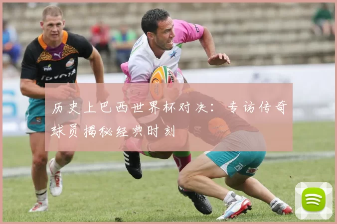 历史上巴西世界杯对决：专访传奇球员揭秘经典时刻