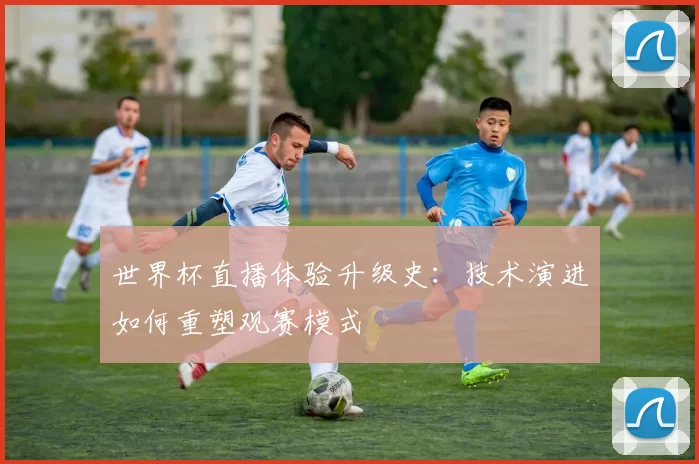 世界杯直播体验升级史：技术演进如何重塑观赛模式
