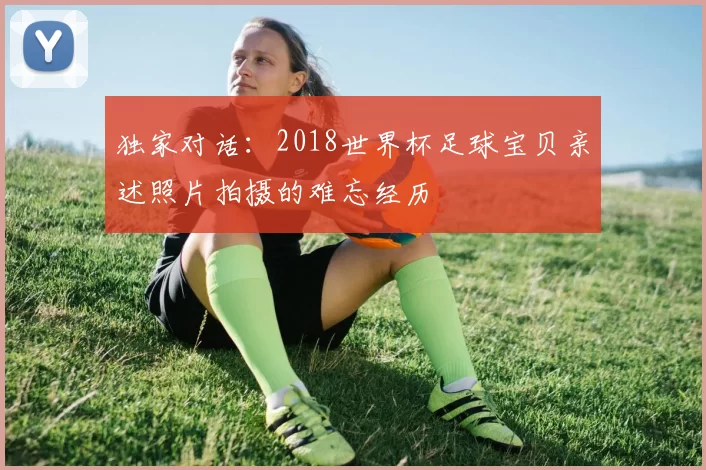 独家对话:2018世界杯足球宝贝亲述照片拍摄的难忘经历