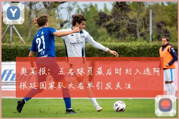 奥莱报:五名球员最后时刻入选阿根廷国家队大名单引发关注