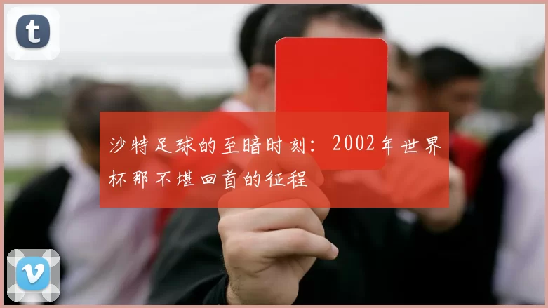 沙特足球的至暗时刻:2002年世界杯那不堪回首的征程