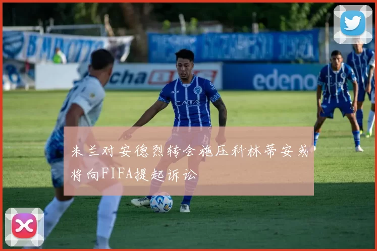 米兰对安德烈转会施压科林蒂安或将向FIFA提起诉讼