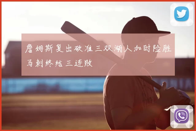 詹姆斯复出砍准三双湖人加时险胜马刺终结三连败