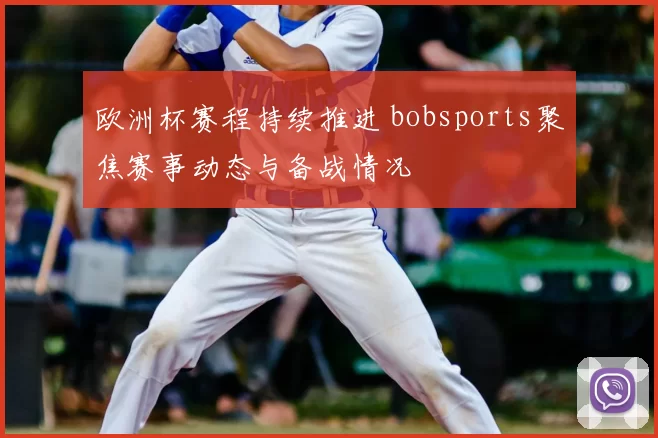 欧洲杯赛程持续推进 bobsports聚焦赛事动态与备战情况