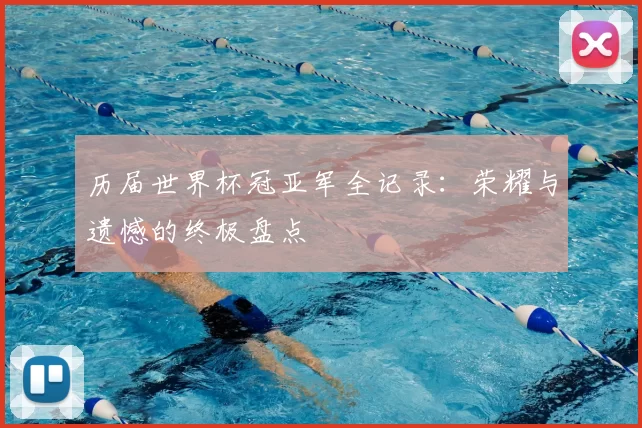 历届世界杯冠亚军全记录：荣耀与遗憾的终极盘点