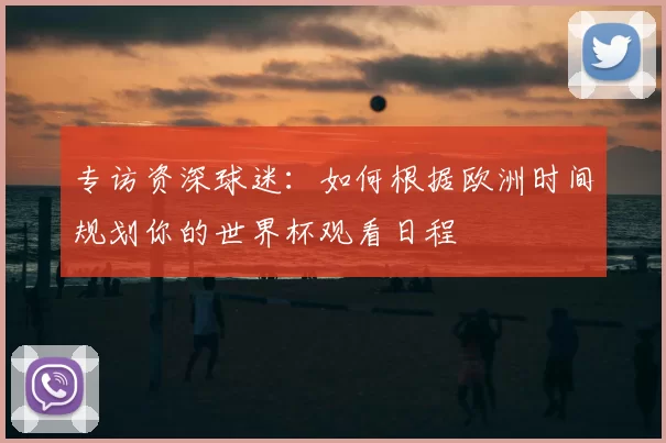 专访资深球迷:如何根据欧洲时间规划你的世界杯观看日程