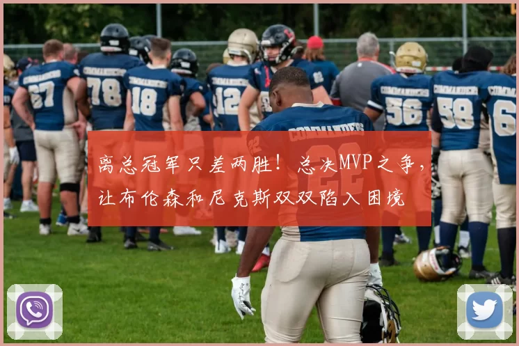 离总冠军只差两胜!总决MVP之争,让布伦森和尼克斯双双陷入困境